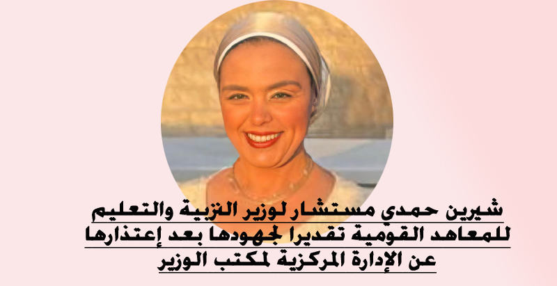 شيرين حمدي مستشار لوزير التربية والتعليم للمعاهد القومية بعد إعتذارها عن الإدارة المركزية لمكتب الوزير